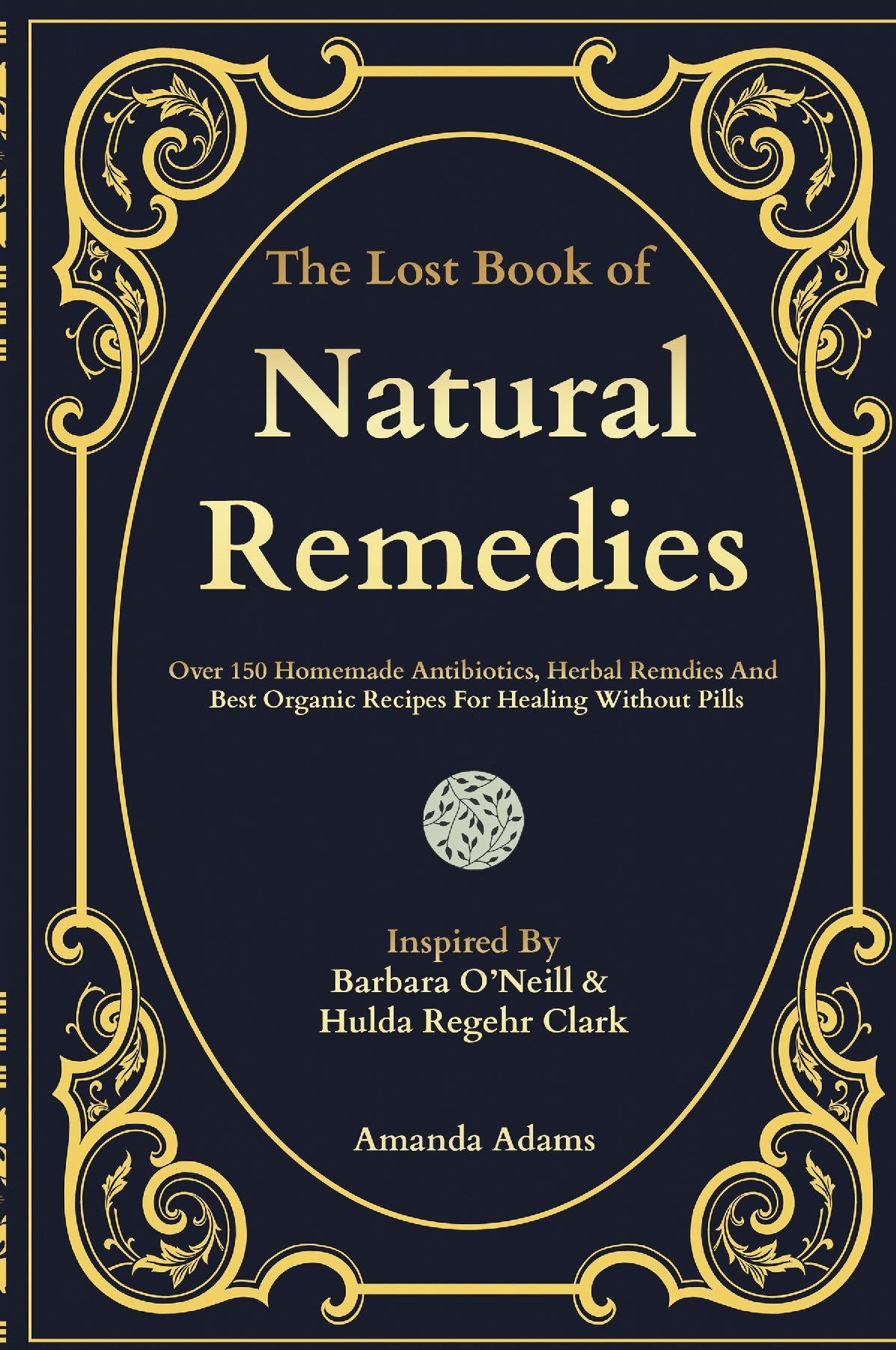 The Lost Book Of Natural Remedies: Over 150 Homemade Antibiotics, Herbal Remedies, and Best Organic Recipes For Healing Without Pills